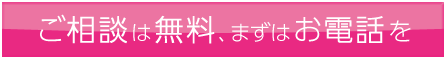 ご相談は無料、まずはお電話を